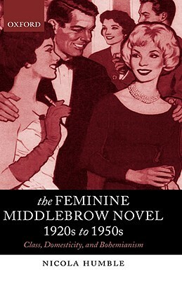 The Feminine Middlebrow Novel, 1920s to 1950s: Class, Domesticity, and Bohemianism by Nicola Humble
