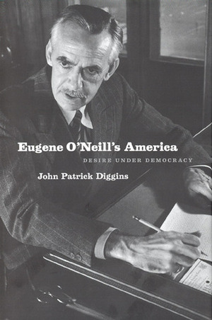 Eugene O'Neill's America: Desire Under Democracy by John Patrick Diggins