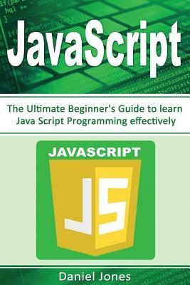 JavaScript: The Ultimate Beginner's Guide to Learn JavaScript Programming Effectively(javascript Programming, Java, Activate Your by Daniel Jones