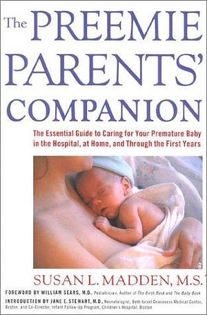 The Preemie Parents' Companion: The Essential Guide to Caring for Your Premature Baby in the Hospital, at Home, and Through the First Years by Jane E. Stewart, Susan L. Madden, Susan L. Madden, William Sears