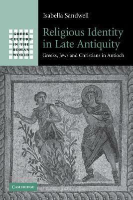 Religious Identity in Late Antiquity: Greeks, Jews and Christians in Antioch by Isabella Sandwell