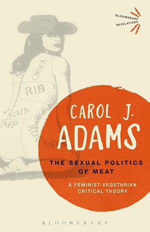 The Sexual Politics of Meat: A Feminist-Vegetarian Critical Theory by Carol J. Adams