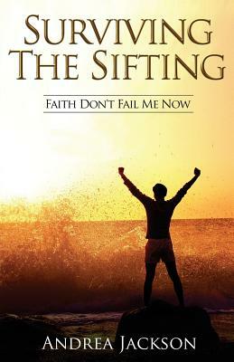 Surviving the Sifting: Faith Don't Fail Me Now by Andrea Jackson