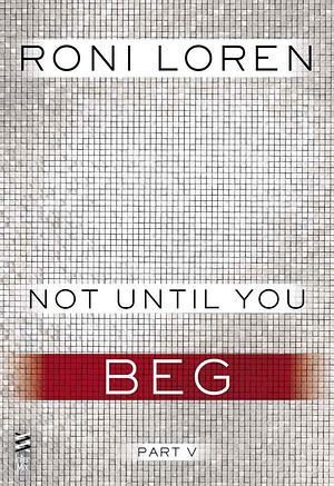 Not Until You Part V: Not Until You Beg by Roni Loren