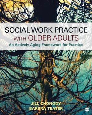 Social Work Practice with Older Adults: An Actively Aging Framework for Practice by Jill M. Chonody, Barbra A. Teater