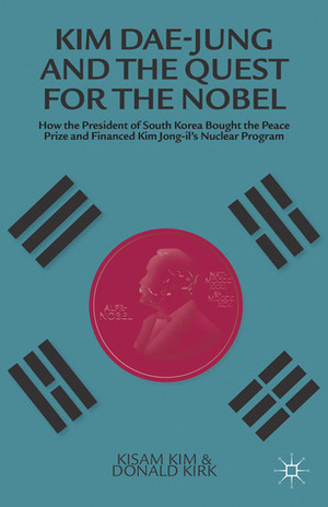 Kim Dae-jung and the Quest for the Nobel: How the President of South Korea Bought the Peace Prize and Financed Kim Jong-il's Nuclear Program by Kisam Kim, Donald Kirk