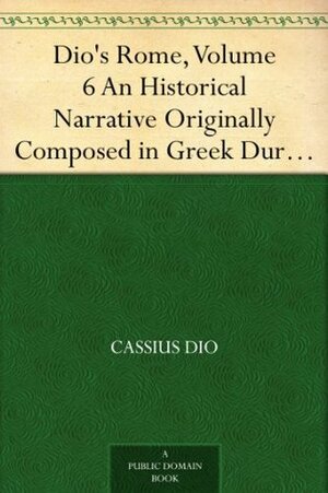 Dio's Rome, Volume 6 An Historical Narrative Originally Composed in Greek During The Reigns of Septimius Severus, Geta and Caracalla, Macrinus, Elagabalus And Alexander Severus by Herbert Baldwin Foster, Cassius Dio