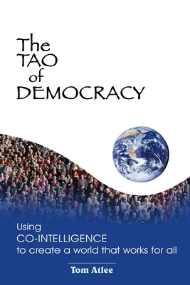 The Tao of Democracy: Using Co-Intelligence to Create a World That Works for All by Tom Atlee, Rosa Zubizarreta, Jacquelyn Lynn