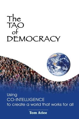 The Tao of Democracy: Using Co-Intelligence to Create a World That Works for All by Rosa Zubizarreta, Tom Atlee, Jacquelyn Lynn