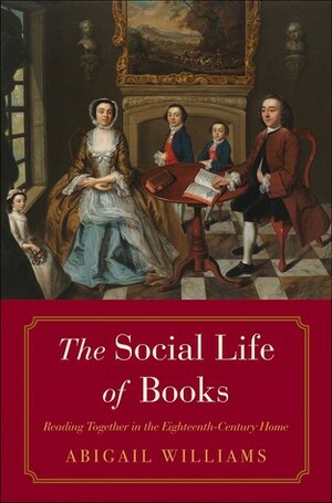 The Social Life of Books: Reading Together in the Eighteenth-Century Home by Abigail Williams