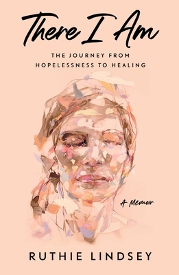 There I Am: The Journey from Hopelessness to Healing--A Memoir by Ruthie Lindsey