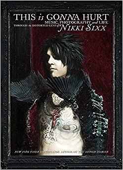 This Is Gonna Hurt: Music, Photography, And Life Through The Distorted Lens Of Nikki Sixx by Nikki Sixx