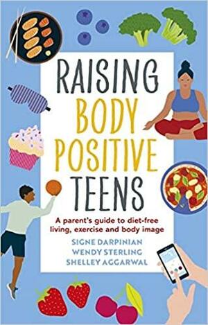 Raising Body Positive Teens : A Parent's Guide to Diet-Free Living, Exercise, and Body Image by Wendy Sterling, Shelley Aggarwal, Signe Darpinian