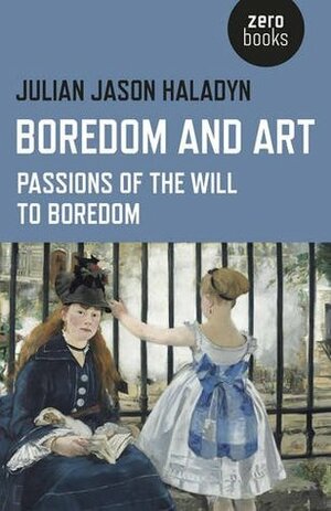 Boredom and Art: Passions of the Will To Boredom by Julian Jason Haladyn