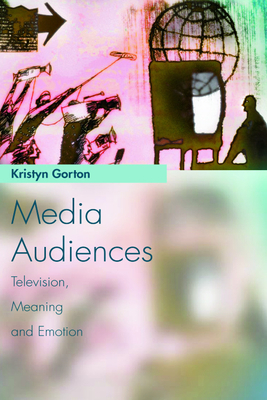 Media Audiences: Television, Meaning and Emotion by Kristyn Gorton