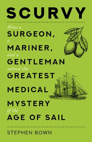 Scurvy: How a Surgeon, a Mariner, and a Gentleman Solved the Greatest Medical Mystery of the Age of Sail by Stephen R. Bown