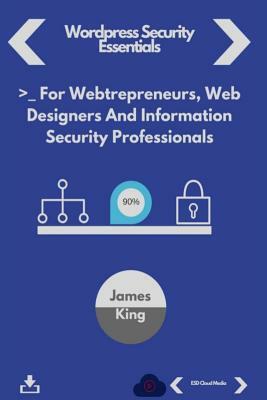 Wordpress Security Essentials: : For Webtrepreneurs, Web Designers And Information Security Professionals by James King