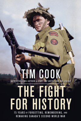 The Fight for History: 75 Years of Forgetting, Remembering, and Remaking Canada's Second World War by Tim Cook