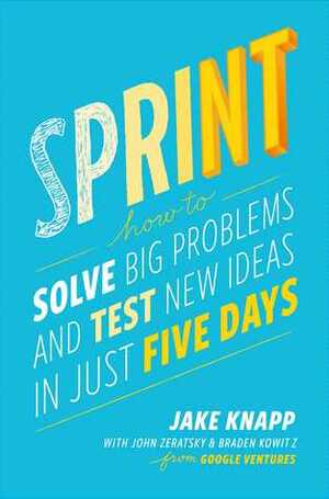 Sprint: How to Solve Big Problems and Test New Ideas in Just Five Days by Jake Knapp, Brad Kowitz, John Zeratsky