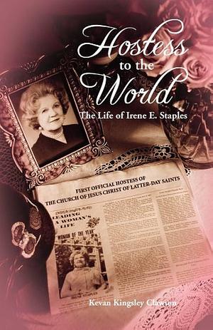 Hostess to the World!: The Life of Irene E. Staples, First Official Hostess of the Church of Jesus Christ of Latter-day Saints by Kevan Kingsley Clawson