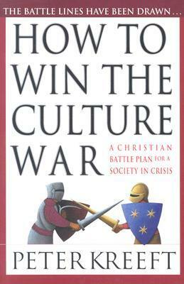 How to Win the Culture War: A Christian Battle Plan for a Society in Crisis by Peter Kreeft