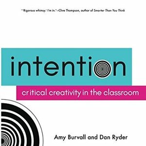 Intention: Critical Creativity in the Classroom by Amy Burvall, Dan Ryder