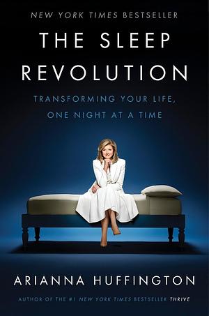 The Sleep Revolution: Transforming Your Life, One Night at a Time by Arianna Huffington