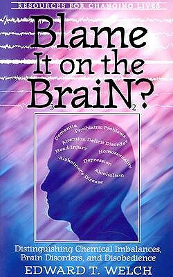 Blame It on the Brain: Distinguishing Chemical Imbalances, Brain Disorders, and Disobedience by Edward T. Welch