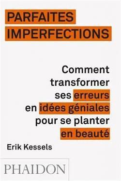 Parfaites imperfections – Comment transformer ses erreurs en idées géniales pour se planter en beauté by Erik Kessels, Erik Kessels