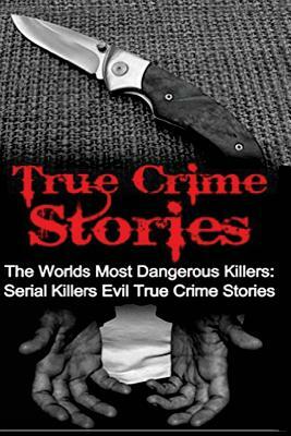 True Crime Stories: The Worlds Most Dangerous Killers: Serial Killers Evil True Crime Stories by Travis S. Kennedy