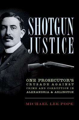 Shotgun Justice: One Prosecutor's Crusade Against Crime & Corruption in Alexandria & Arlington by Michael Lee Pope