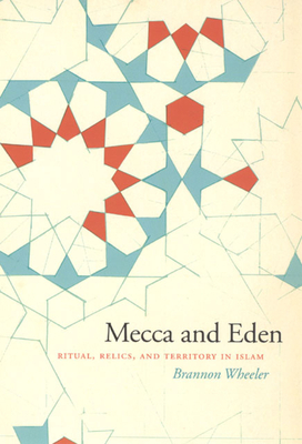 Mecca and Eden: Ritual, Relics, and Territory in Islam by Brannon M. Wheeler