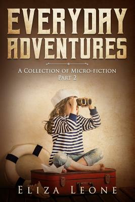 Everyday Adventures: A Collection of Micro-Fiction Part 2 by Eliza Leone