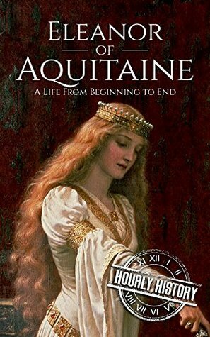 Eleanor of Aquitaine: A Life From Beginning to End by Hourly History