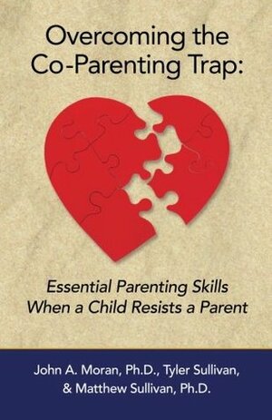 Overcoming the Co-Parenting Trap: Essential Parenting Skills When a Child Resists a Parent by Matthew Sullivan, Tyler Sullivan, John A. Moran