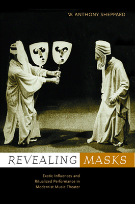 Revealing Masks: Exotic Influences and Ritualized Performance in Modernist Music Theater by W. Anthony Sheppard