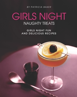 Girls Night Naughty Treats: Girls Night Fun and Delicious Recipes by Patricia Baker