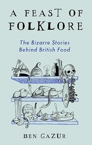 A Feast of Folklore: The Bizarre Stories Behind British Food by Ben Gazur