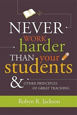 Never Work Harder Than Your Students & Other Principles of Great Teaching by Robyn R. Jackson