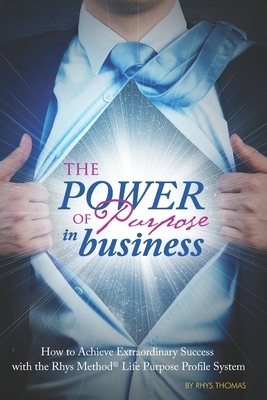 The Power of Purpose in Business: How to Achieve Extraordinary Success with the Rhys Method Life Purpose Profile System by Rhys Thomas