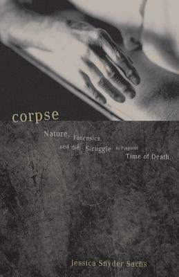 Corpse: Nature, Forensics, and the Struggle to Pinpoint Time of Death by Jessica Snyder Sachs