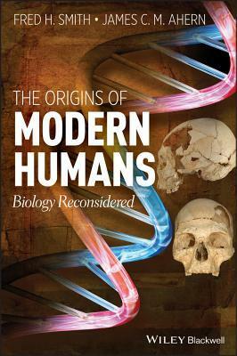 The Origins of Modern Humans: Biology Reconsidered by James C. Ahern, Fred H. Smith