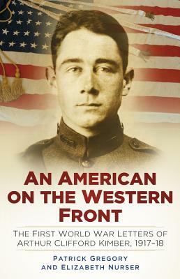 An American on the Western Front: The First World War Letters of Arthur Clifford Kimber, 1917-18 by Elizabeth Nurser, Patrick Gregory