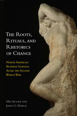 The Roots, Rituals, and Rhetorics of Change: North American Business Schools After the Second World War by James G. March, Mie Augier