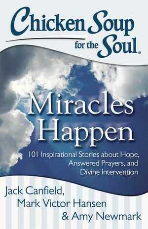 Chicken Soup for the Soul: Miracles Happen: 101 Inspirational Stories about Hope, Answered Prayers, and Divine Intervention by Amy Newmark, Mark Victor Hansen, Jack Canfield