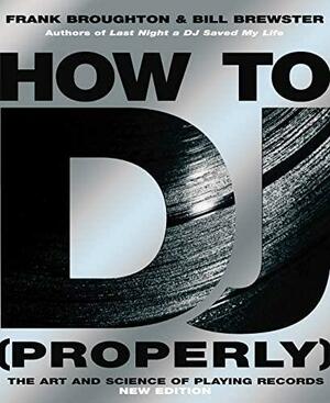 How To DJ (Properly): The Art And Science Of Playing Records - the definitive guide to becoming the ultimate DJ and spinning your way to success by Bill Brewster, Frank Broughton