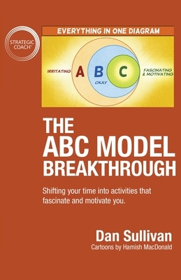 The ABC Model Breakthrough: Shifting your time into activities that fascinate and motivate you. by Dan Sullivan