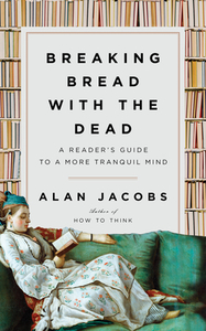 Breaking Bread with the Dead: A Reader's Guide to a More Tranquil Mind by Alan Jacobs