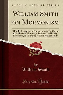 William Smith on Mormonism: This Book Contains a True Account of the Origin of the Book of Mormon, a Sketch of the History, Experience, and Ministry of Elder William Smith (Classic Reprint) by William Smith