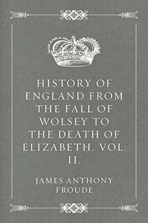 History Of England, From The Fall Of Wolsey To The Defeat Of The Spanish Armada by James Anthony Froude